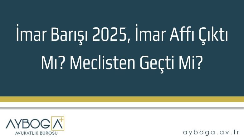 İmar Barışı 2025, İmar Affı Çıktı Mı? Meclisten Geçti Mi?