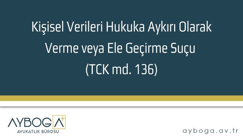 Kişisel Verileri Hukuka Aykırı Olarak Verme veya Ele Geçirme Suçu (TCK md. 136)