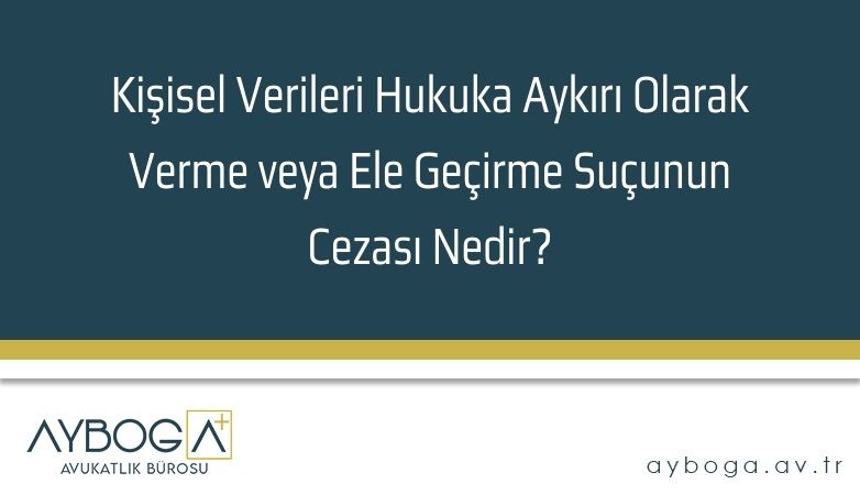 Kişisel Verileri Hukuka Aykırı Olarak Verme veya Ele Geçirme Suçunun Cezası Nedir?