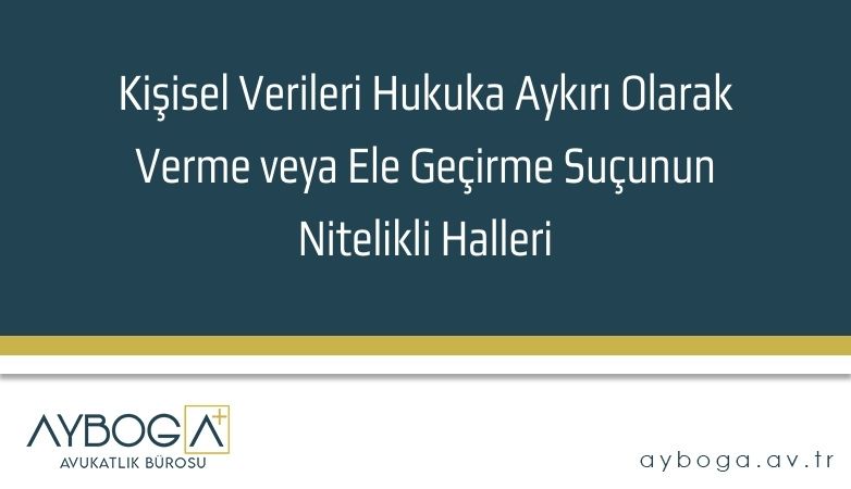 Kişisel Verileri Hukuka Aykırı Olarak Verme veya Ele Geçirme Suçunun Nitelikli Halleri