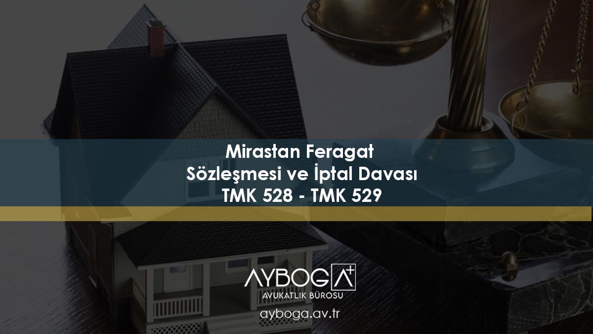 Mirastan Feragat sözleşmesi ve İptal Davası TMK 528 - TMK 529