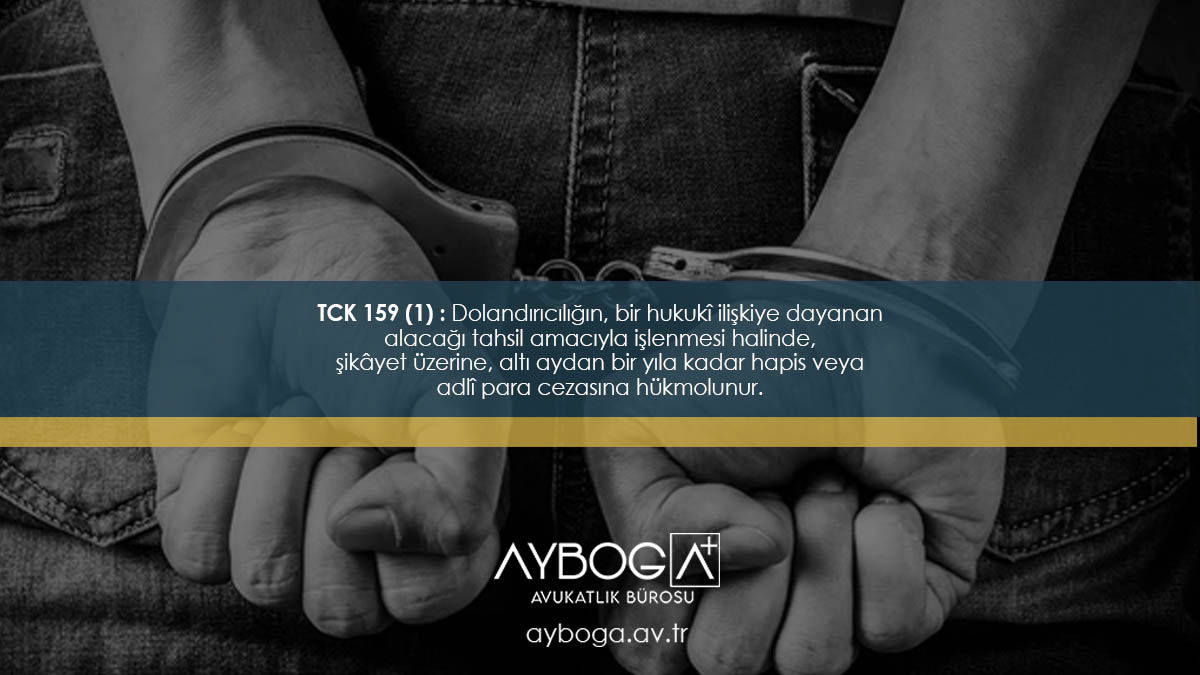 TCK 159 (1) : Dolandırıcılığın, bir hukukî ilişkiye dayanan alacağı tahsil amacıyla işlenmesi halinde, şikâyet üzerine, altı aydan bir yıla kadar hapis veya adlî para cezasına hükmolunur.
