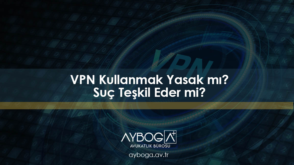 VPN Kullanmak Yasak mı? VPN kullanmak Türkiye'de YASAKTIR MI?
