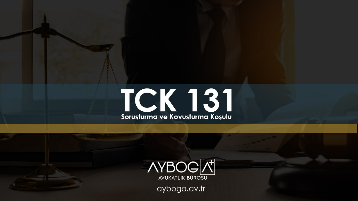 TCK 131 - Soruşturma ve Kovuşturma Koşulu
