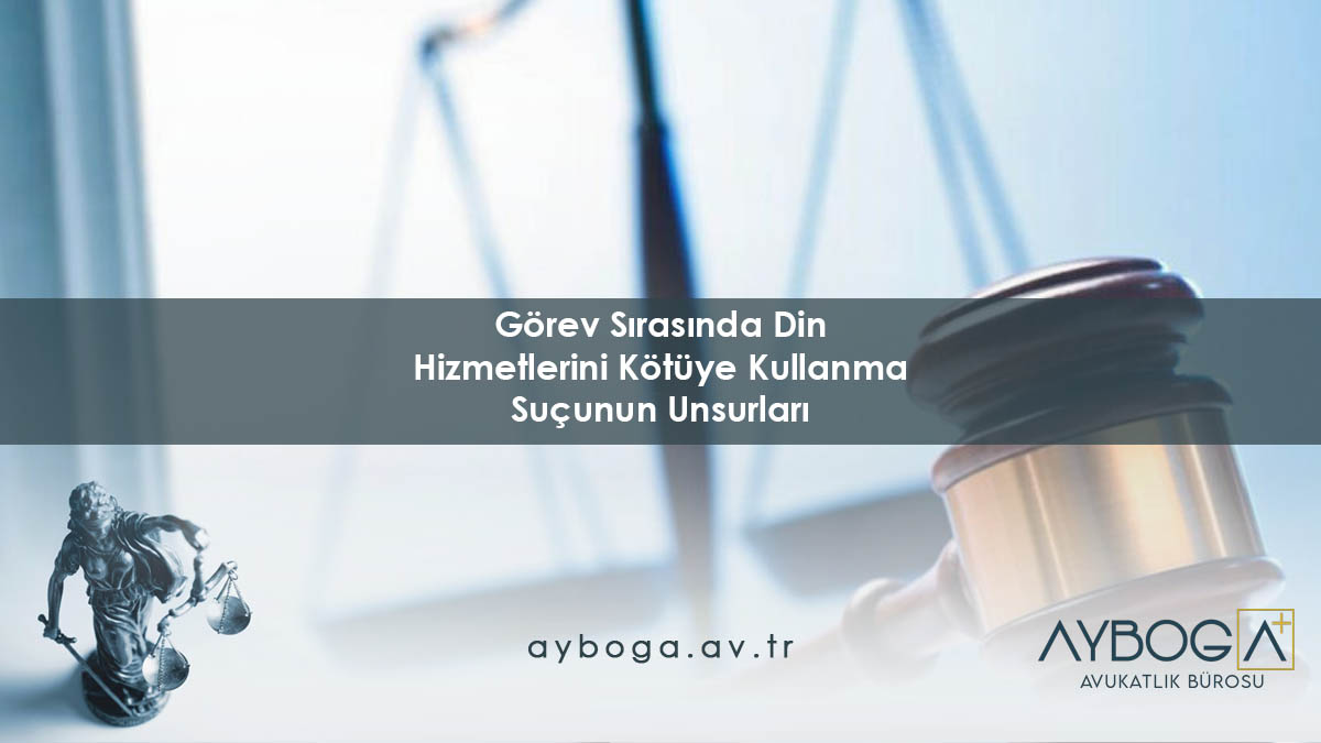 Görev Sırasında Din Hizmetlerini Kötüye Kullanma Suçunun Unsurları