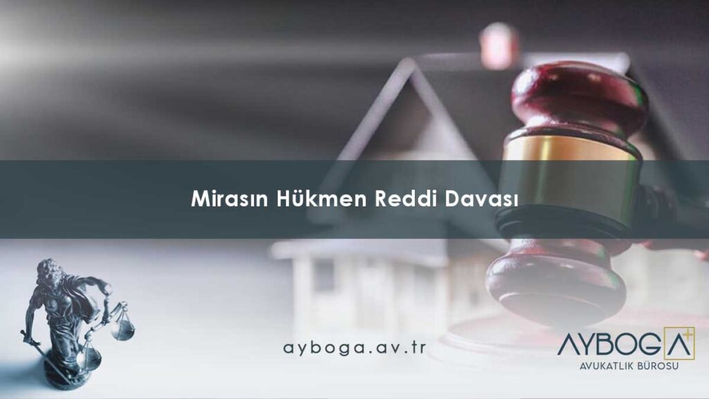 Mirasın Hükmen Reddi Davası Nedir? Nasıl Yapılır? Süresi